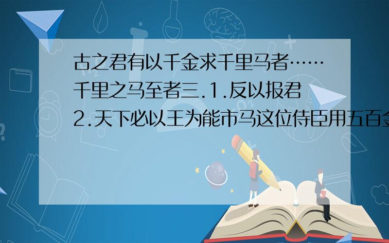 古之君有以千金求千里马者……千里之马至者三.1.反以报君2.天下必以王为能市马这位侍臣用五百金买下马骨,其目的是什么（用自己的话回答）