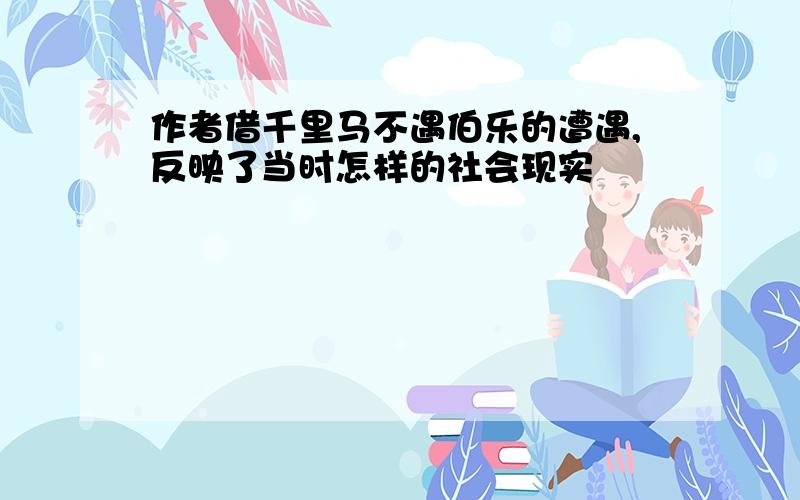 作者借千里马不遇伯乐的遭遇,反映了当时怎样的社会现实