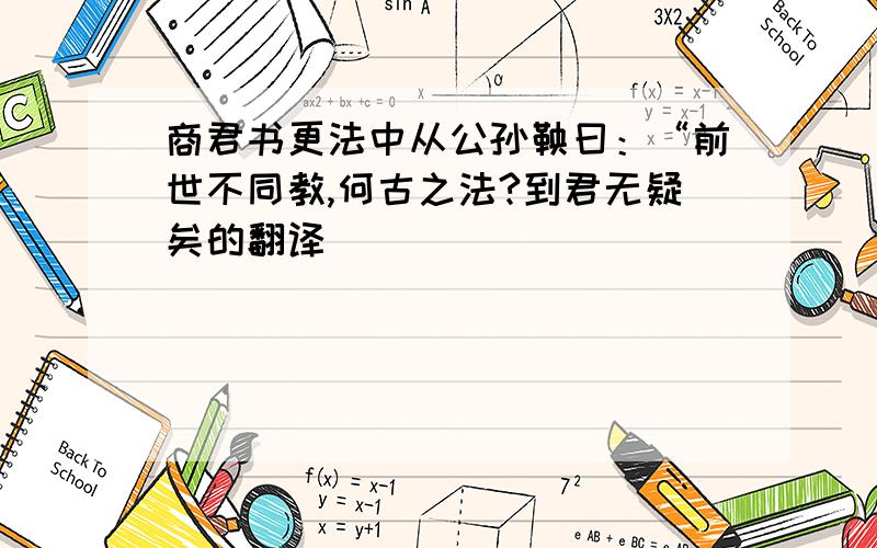 商君书更法中从公孙鞅曰：“前世不同教,何古之法?到君无疑矣的翻译