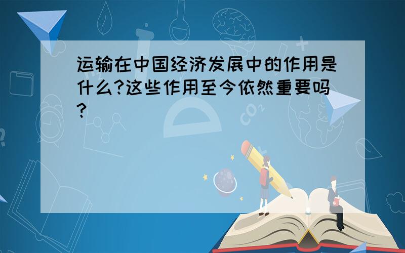 运输在中国经济发展中的作用是什么?这些作用至今依然重要吗?