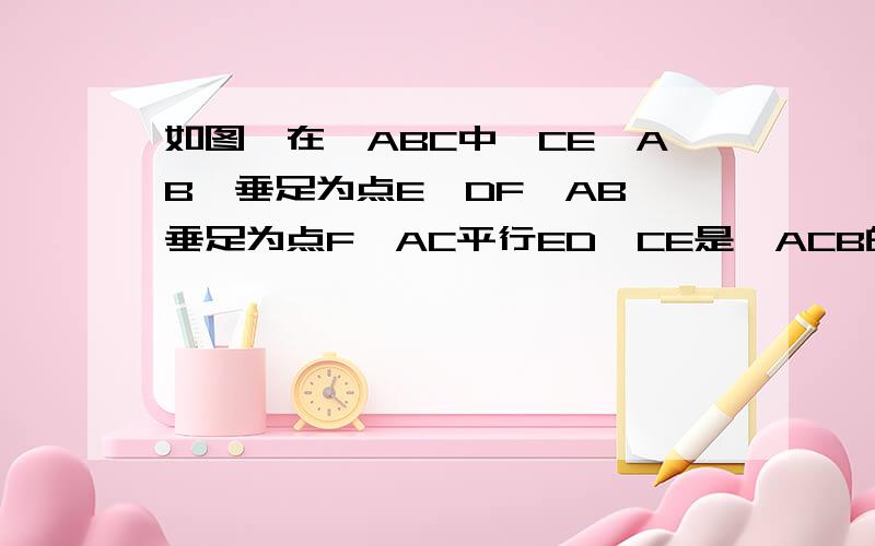 如图,在△ABC中,CE⊥AB,垂足为点E,DF⊥AB,垂足为点F,AC平行ED,CE是∠ACB的角平分线.求证：∠EDF=∠BDF