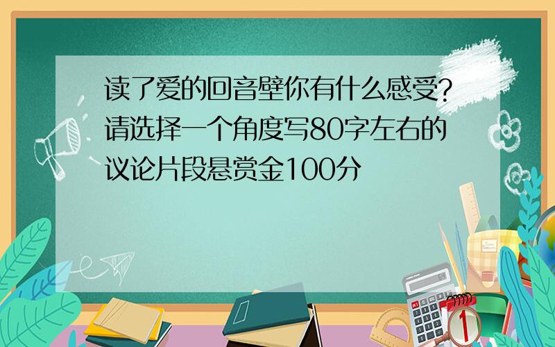 读了爱的回音壁你有什么感受?请选择一个角度写80字左右的议论片段悬赏金100分