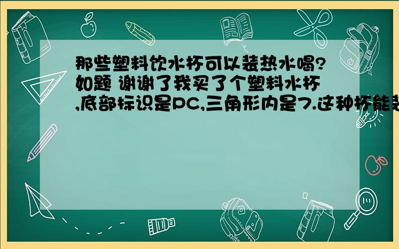 那些塑料饮水杯可以装热水喝?如题 谢谢了我买了个塑料水杯,底部标识是PC,三角形内是7.这种杯能装热水吗?还有那种塑料杯热水比较安全?