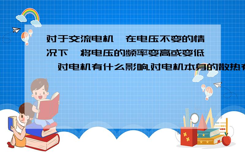 对于交流电机,在电压不变的情况下,将电压的频率变高或变低,对电机有什么影响.对电机本身的散热有影响不?