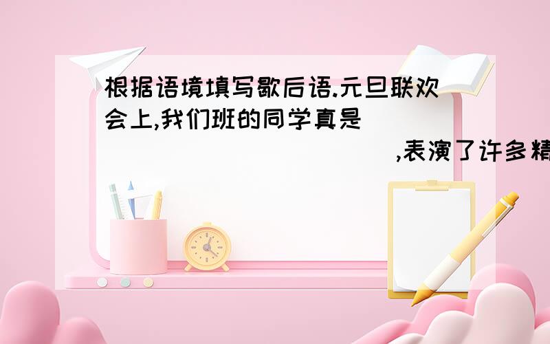 根据语境填写歇后语.元旦联欢会上,我们班的同学真是___ ___________,表演了许多精彩根据语境填写歇后语.元旦联欢会上,我们班的同学真是______________,表演了许多精彩的节目.