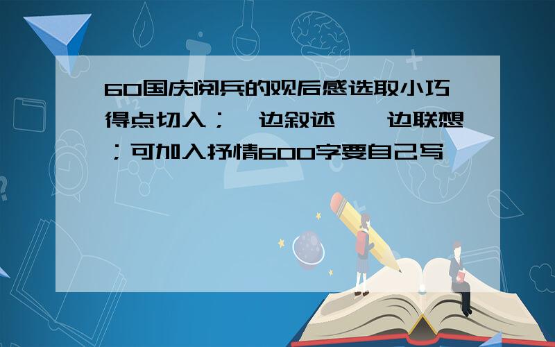 60国庆阅兵的观后感选取小巧得点切入；一边叙述,一边联想；可加入抒情600字要自己写