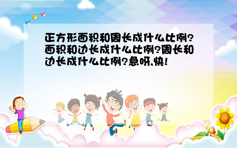 正方形面积和周长成什么比例?面积和边长成什么比例?周长和边长成什么比例?急呀,快!