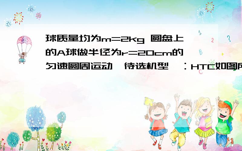 球质量均为m=2kg 圆盘上的A球做半径为r=20cm的匀速圆周运动【待选机型】：HTC如图所示,光滑的水平圆盘中心O处有一个小孔,用细绳穿过小孔,绳两端各细一个小球A和B,两球质量均为m=2kg,圆盘上