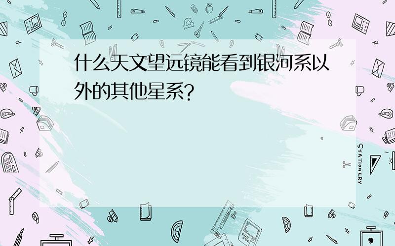 什么天文望远镜能看到银河系以外的其他星系?