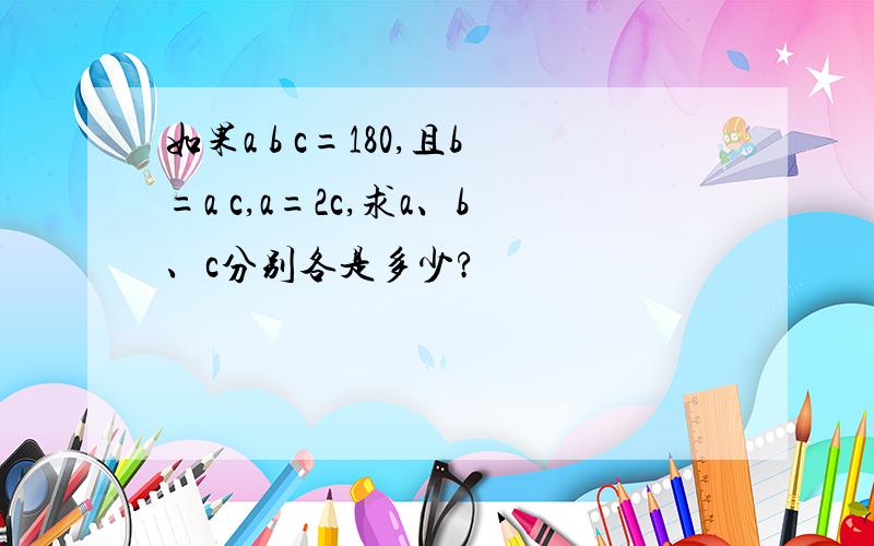 如果a b c=180,且b=a c,a=2c,求a、b、c分别各是多少?