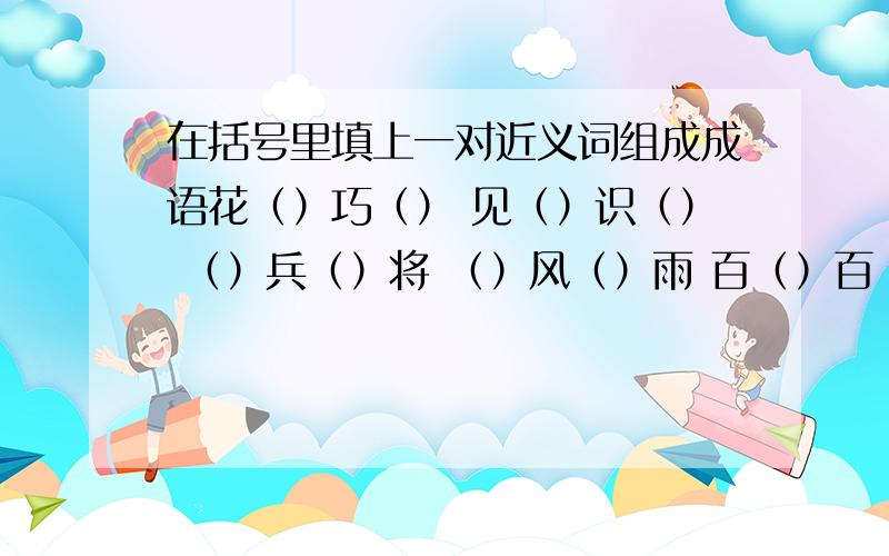 在括号里填上一对近义词组成成语花（）巧（） 见（）识（） （）兵（）将 （）风（）雨 百（）百（）（）朝（）代 左（）右（）