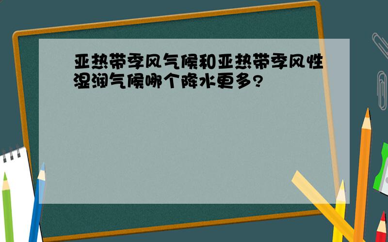 亚热带季风气候和亚热带季风性湿润气候哪个降水更多?