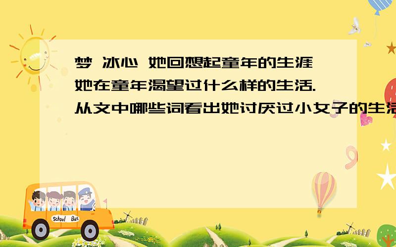 梦 冰心 她回想起童年的生涯她在童年渴望过什么样的生活.从文中哪些词看出她讨厌过小女子的生活.她童年的理想是成为一个横刀跃马的军人,而现实让她成为了一个诗人.你认识她后悔么.梦