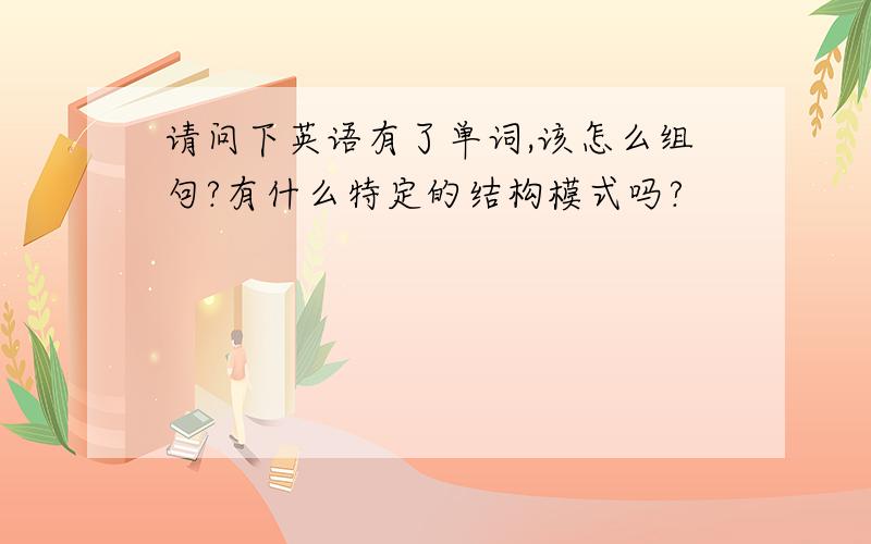 请问下英语有了单词,该怎么组句?有什么特定的结构模式吗?