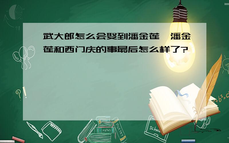 武大郎怎么会娶到潘金莲,潘金莲和西门庆的事最后怎么样了?