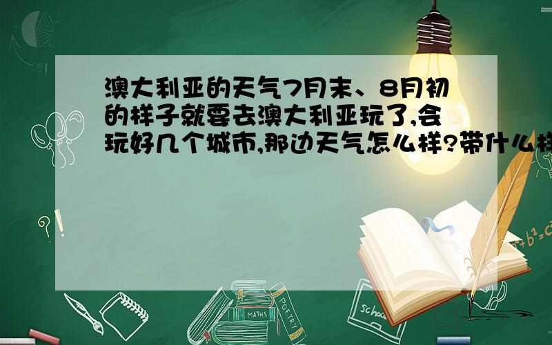 澳大利亚的天气7月末、8月初的样子就要去澳大利亚玩了,会玩好几个城市,那边天气怎么样?带什么样的衣服?比如说是长袖还是短袖?要不要全带?说具体点谢谢