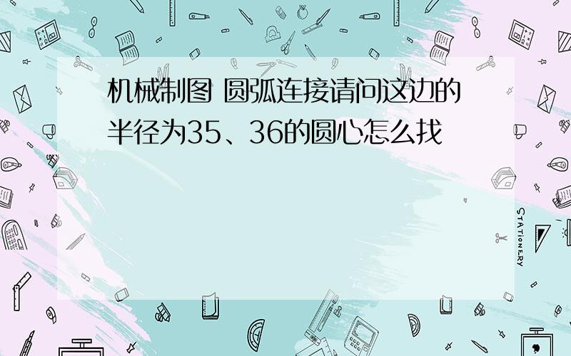 机械制图 圆弧连接请问这边的半径为35、36的圆心怎么找