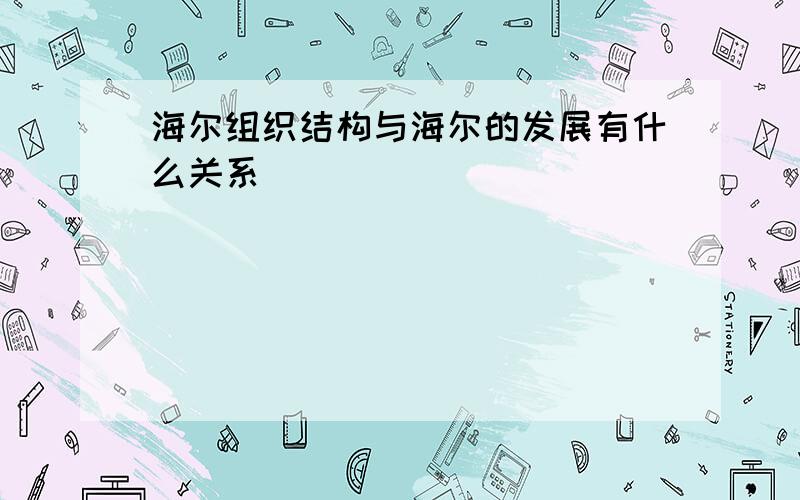 海尔组织结构与海尔的发展有什么关系