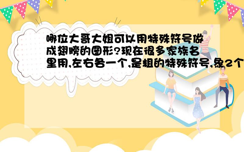 哪位大哥大姐可以用特殊符号做成翅膀的图形?现在很多家族名里用,左右各一个,是粗的特殊符号,象2个展开的机翼.