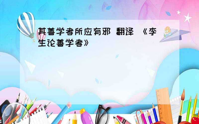 其善学者所应有邪 翻译 《李生论善学者》