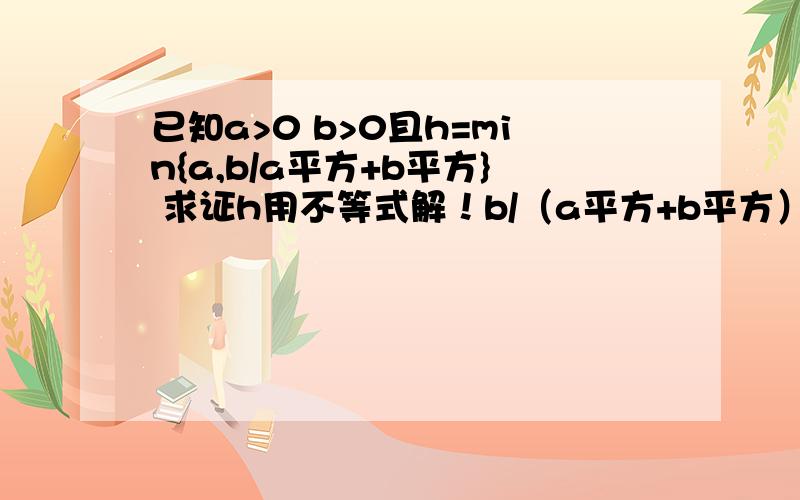 已知a>0 b>0且h=min{a,b/a平方+b平方} 求证h用不等式解！b/（a平方+b平方）