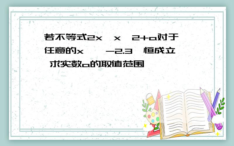 若不等式2x>x^2+a对于任意的x∈【-2.3】恒成立 求实数a的取值范围