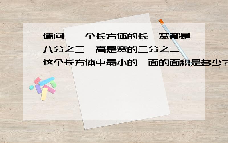 请问,一个长方体的长,宽都是八分之三,高是宽的三分之二,这个长方体中最小的一面的面积是多少?