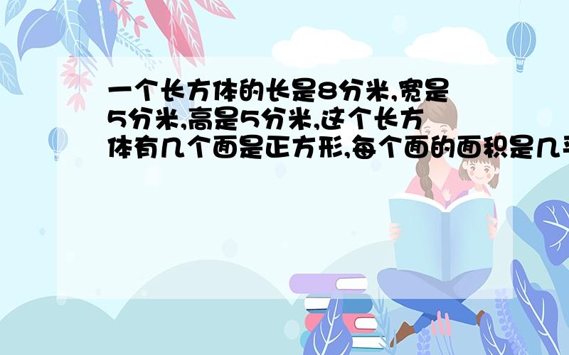 一个长方体的长是8分米,宽是5分米,高是5分米,这个长方体有几个面是正方形,每个面的面积是几平方分米