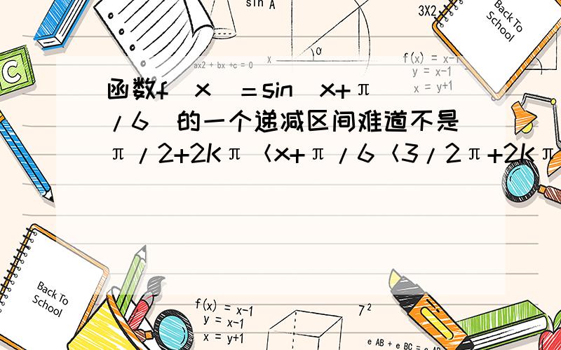 函数f（x）＝sin（x+π/6）的一个递减区间难道不是π/2+2Kπ＜x+π/6＜3/2π+2Kπ吗?