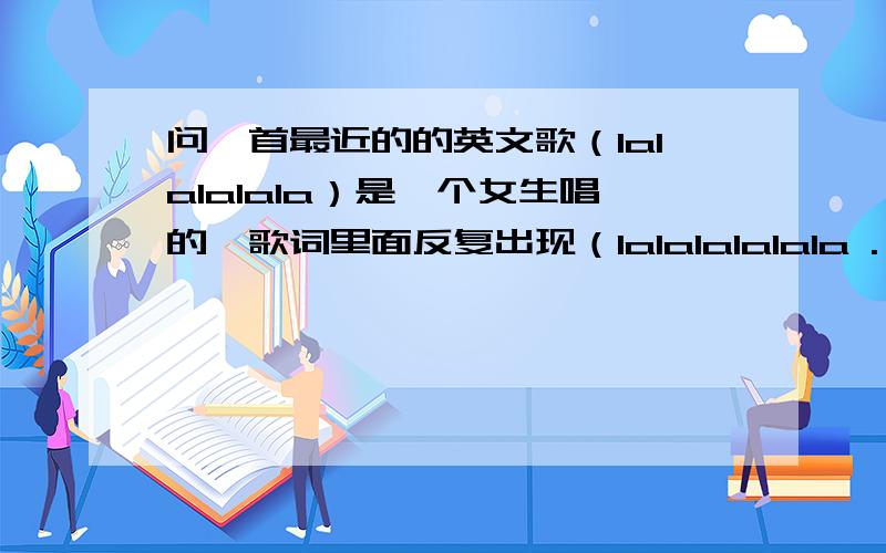 问一首最近的的英文歌（lalalalala）是一个女生唱的,歌词里面反复出现（lalalalalala .） 节奏很轻快,知道歌名的告诉下