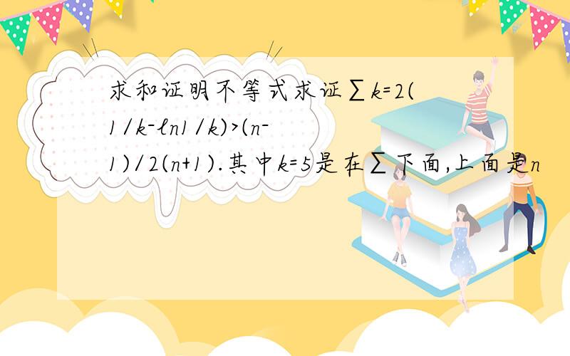 求和证明不等式求证∑k=2(1/k-ln1/k)>(n-1)/2(n+1).其中k=5是在∑下面,上面是n