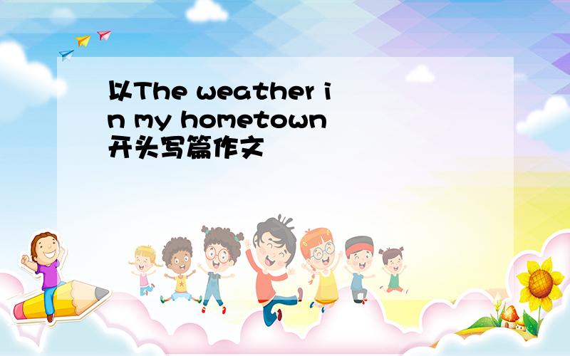 以The weather in my hometown 开头写篇作文