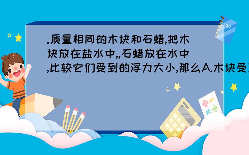 .质量相同的木块和石蜡,把木块放在盐水中,,石蜡放在水中,比较它们受到的浮力大小,那么A.木块受到盐水的浮力大B.石蜡受到水的浮务大C.它们受到的浮力一样大D.由于液体的密度不同,木块与