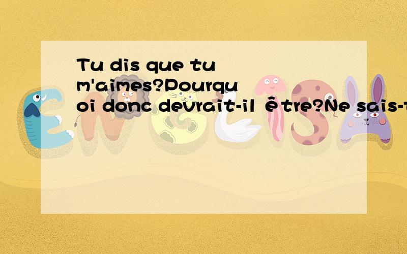 Tu dis que tu m'aimes?Pourquoi donc devrait-il être?Ne sais-tu pas que je veux une vie avec toi