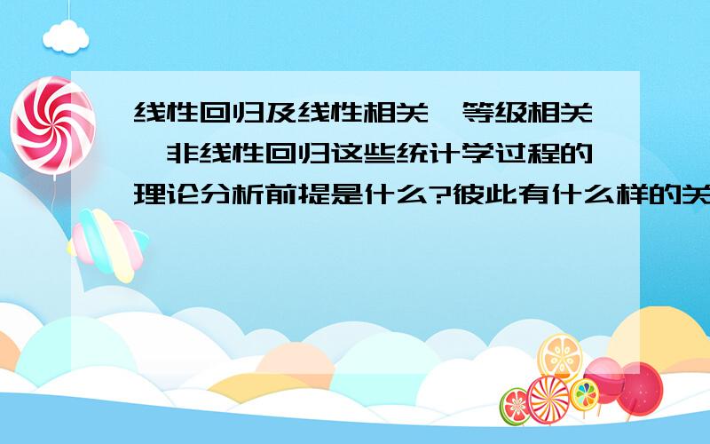 线性回归及线性相关、等级相关、非线性回归这些统计学过程的理论分析前提是什么?彼此有什么样的关系?如何判断非线性回归拟合方程的好坏?请尽量详细回答,会加分!不要照抄别人的