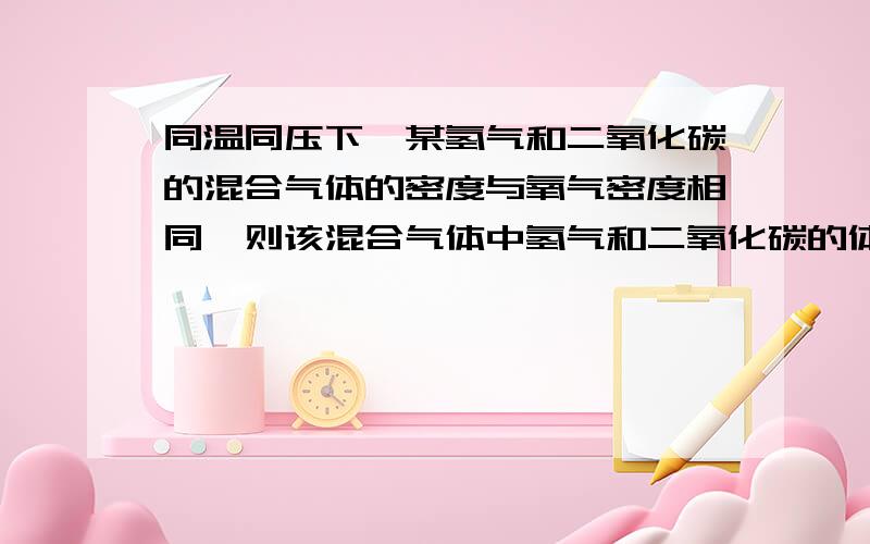 同温同压下,某氢气和二氧化碳的混合气体的密度与氧气密度相同,则该混合气体中氢气和二氧化碳的体积比为