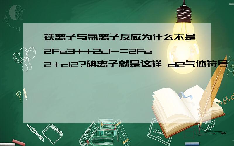 铁离子与氯离子反应为什么不是2Fe3++2cl-=2Fe2+cl2?碘离子就是这样 cl2气体符号