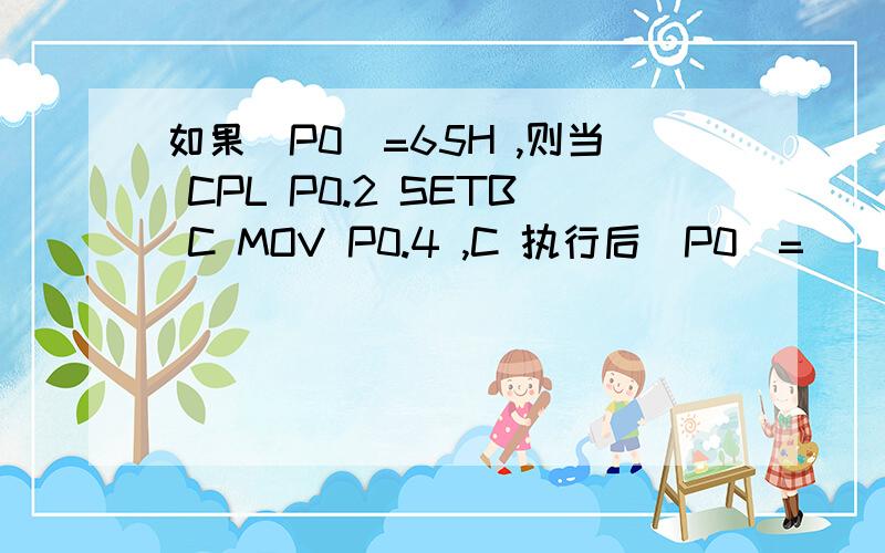 如果（P0）=65H ,则当 CPL P0.2 SETB C MOV P0.4 ,C 执行后（P0）=（ ） ,