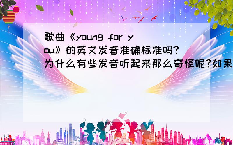 歌曲《young for you》的英文发音准确标准吗?为什么有些发音听起来那么奇怪呢?如果是标准的,那些又是什么式的发音呢?例如,I touch your face and promise to stay ever young ,他是怎样连在一起唱的呢?歌