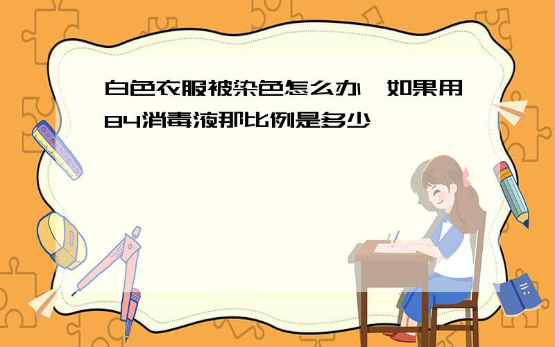 白色衣服被染色怎么办,如果用84消毒液那比例是多少,