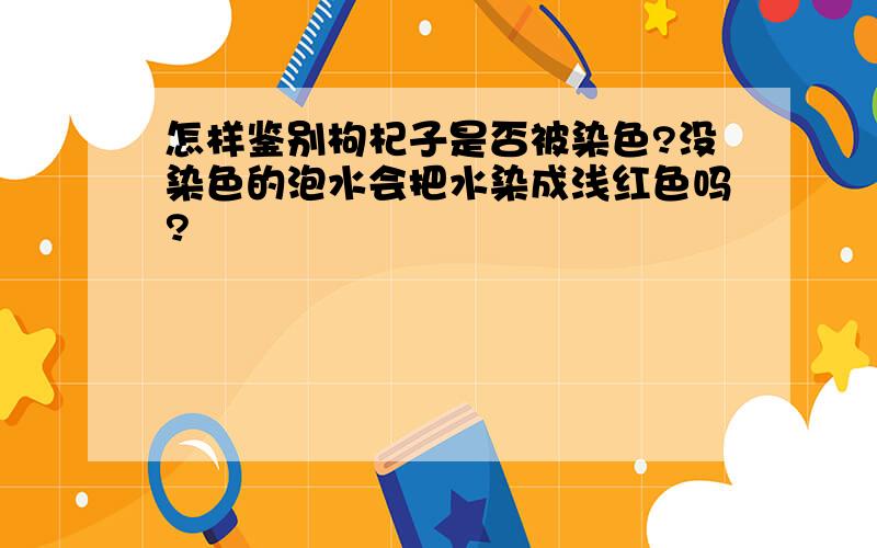 怎样鉴别枸杞子是否被染色?没染色的泡水会把水染成浅红色吗?