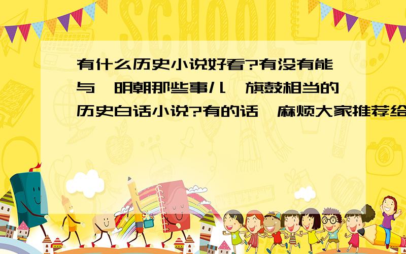 有什么历史小说好看?有没有能与{明朝那些事儿}旗鼓相当的历史白话小说?有的话,麻烦大家推荐给我,