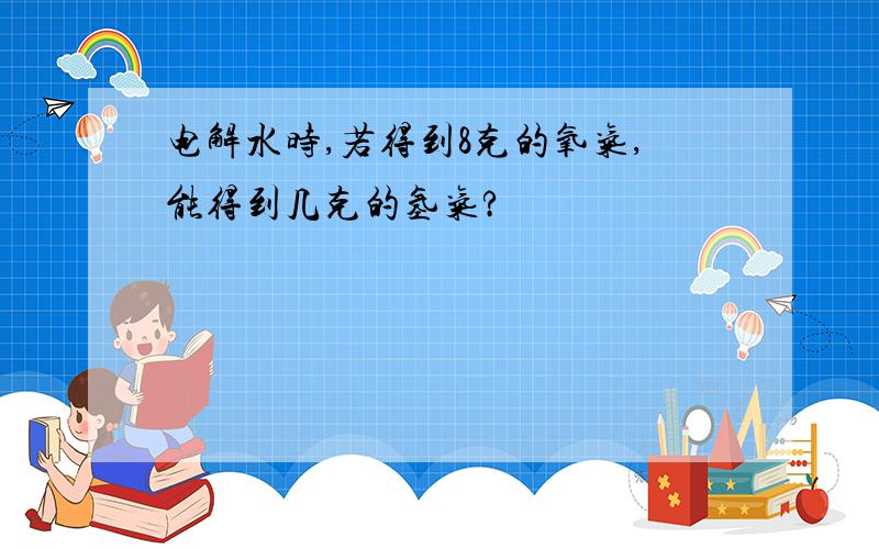 电解水时,若得到8克的氧气,能得到几克的氢气?