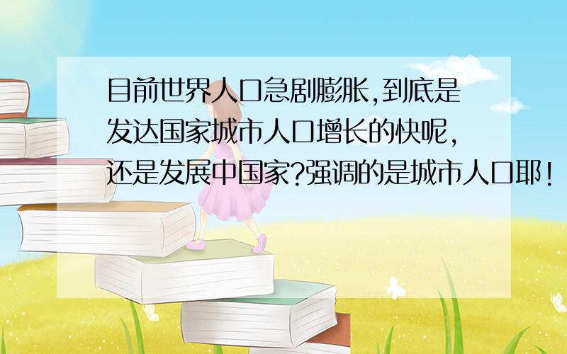 目前世界人口急剧膨胀,到底是发达国家城市人口增长的快呢,还是发展中国家?强调的是城市人口耶!