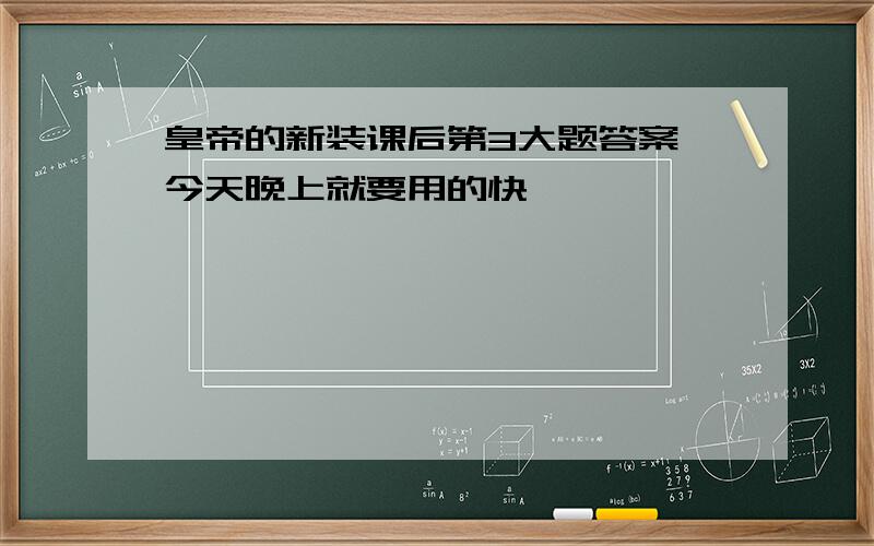 皇帝的新装课后第3大题答案 今天晚上就要用的快