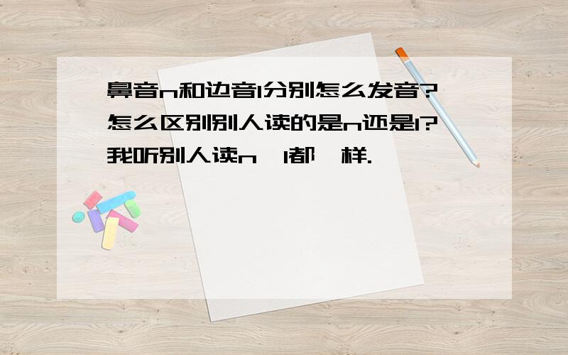 鼻音n和边音l分别怎么发音?怎么区别别人读的是n还是l?我听别人读n、l都一样.