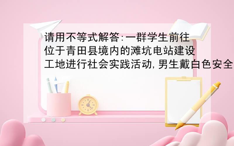 请用不等式解答:一群学生前往位于青田县境内的滩坑电站建设工地进行社会实践活动,男生戴白色安全帽,女生戴红色安全帽,休息时他们坐在一起,大家发现了一个有趣的现象,每位男生看到的