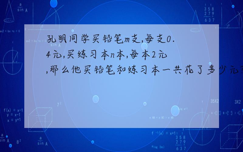 孔明同学买铅笔m支,每支0.4元,买练习本n本,每本2元,那么他买铅笔和练习本一共花了多少元?