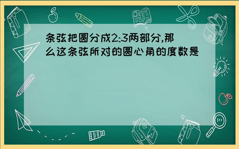 条弦把圆分成2:3两部分,那么这条弦所对的圆心角的度数是