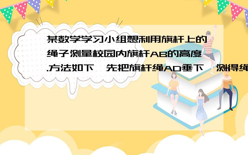 某数学学习小组想利用旗杆上的绳子测量校园内旗杆AB的高度.方法如下,先把旗杆绳AD垂下,测得绳子底端D距地面刚好1M.然后拉住绳子底端向外走7步,刚好能拉住绳子底端放在一高为1.6M的同学